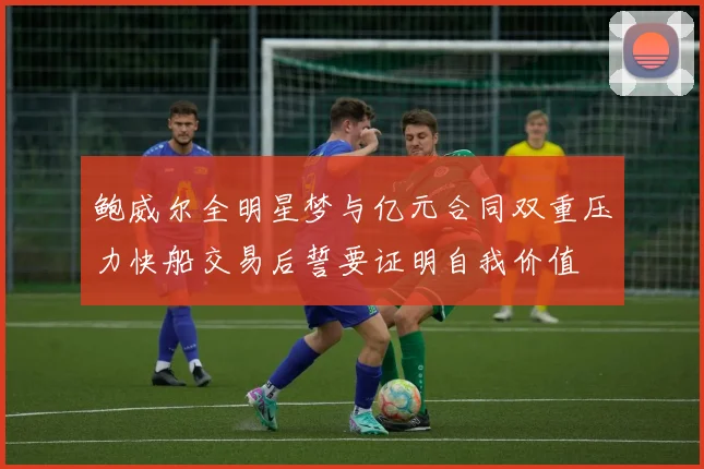 鲍威尔全明星梦与亿元合同双重压力快船交易后誓要证明自我价值