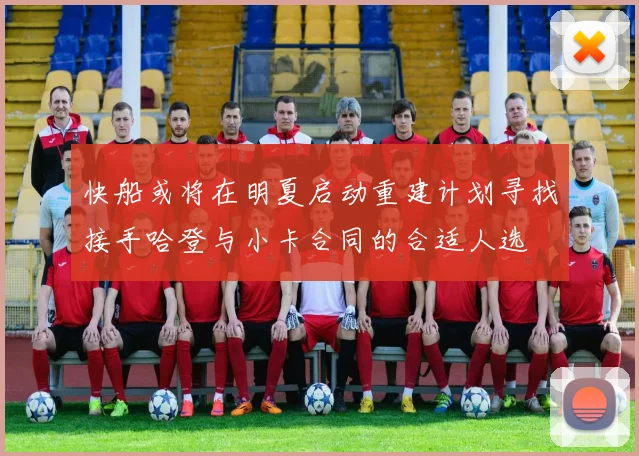 快船或将在明夏启动重建计划寻找接手哈登与小卡合同的合适人选