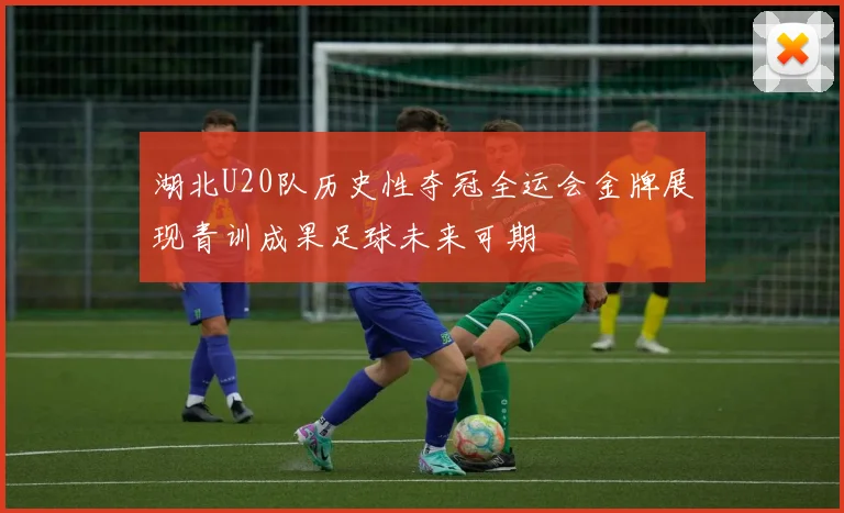 湖北U20队历史性夺冠全运会金牌展现青训成果足球未来可期