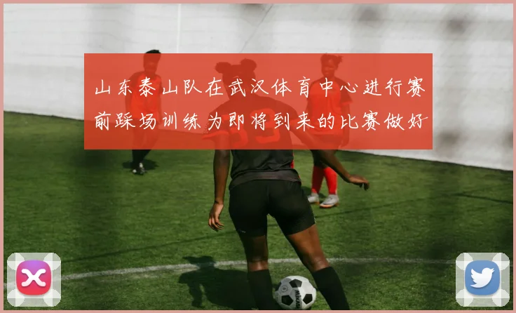 山东泰山队在武汉体育中心进行赛前踩场训练为即将到来的比赛做好准备
