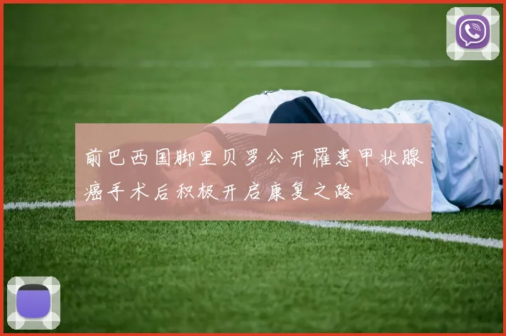 前巴西国脚里贝罗公开罹患甲状腺癌手术后积极开启康复之路