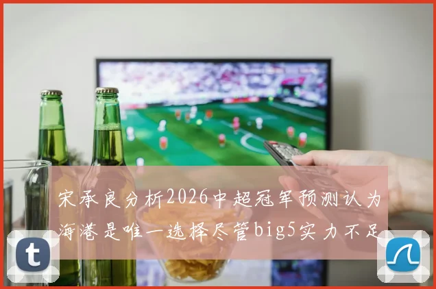 宋承良分析2026中超冠军预测认为海港是唯一选择尽管big5实力不足
