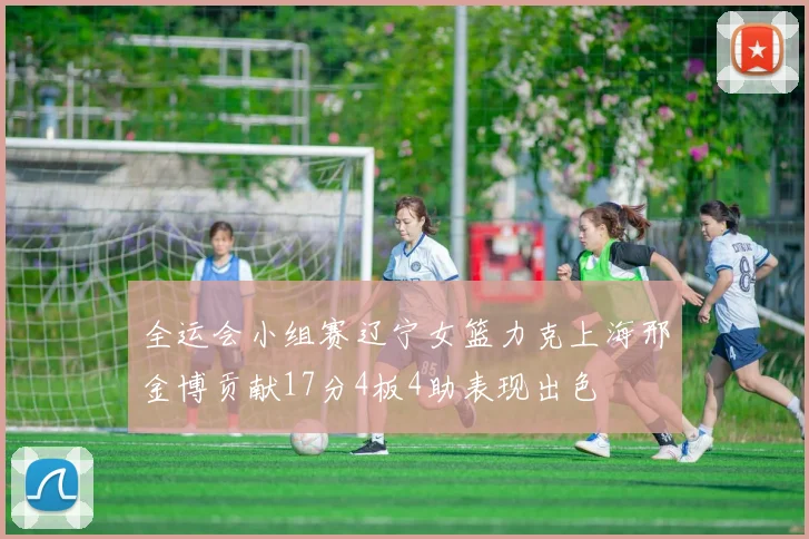 全运会小组赛辽宁女篮力克上海邢金博贡献17分4板4助表现出色