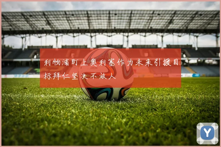 利物浦盯上奥利塞作为未来引援目标拜仁坚决不放人