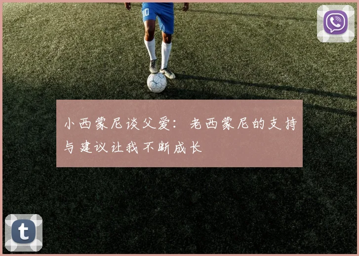 小西蒙尼谈父爱：老西蒙尼的支持与建议让我不断成长