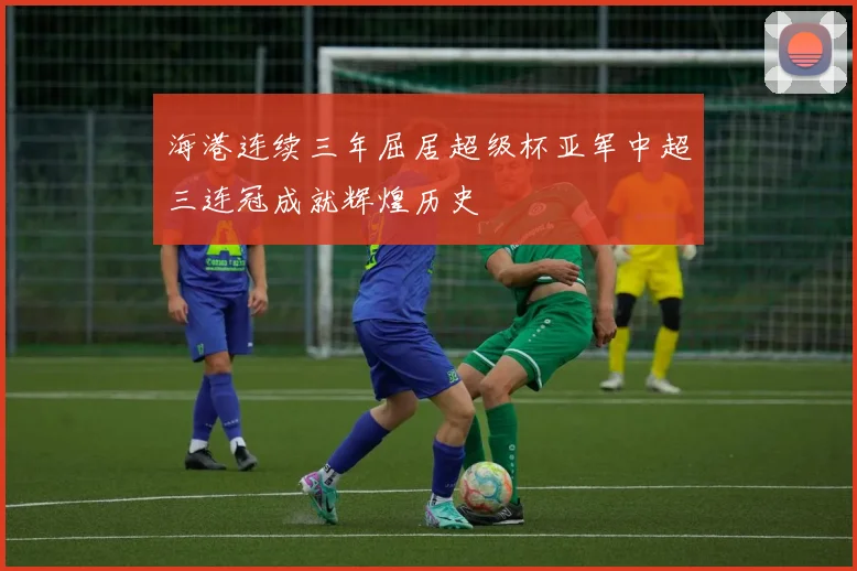 海港连续三年屈居超级杯亚军中超三连冠成就辉煌历史