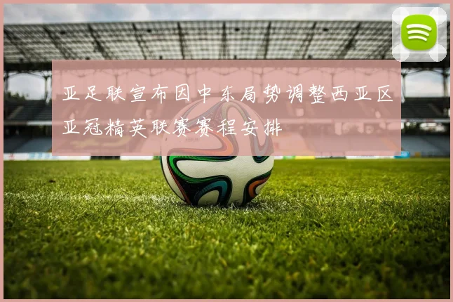 亚足联宣布因中东局势调整西亚区亚冠精英联赛赛程安排