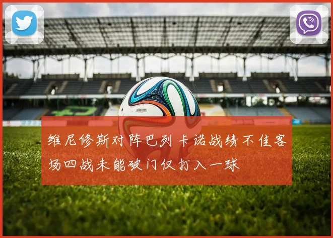 维尼修斯对阵巴列卡诺战绩不佳客场四战未能破门仅打入一球