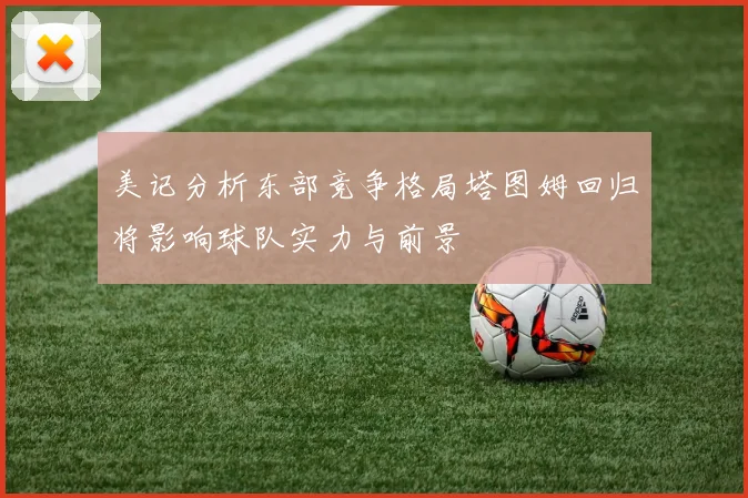 美记分析东部竞争格局塔图姆回归将影响球队实力与前景