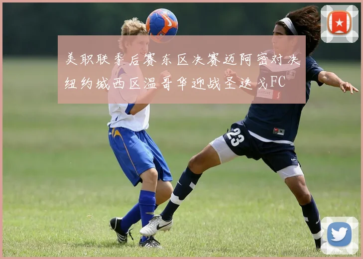 美职联季后赛东区决赛迈阿密对决纽约城西区温哥华迎战圣迭戈FC