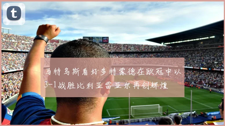 马特乌斯看好多特蒙德在欧冠中以3-1战胜比利亚雷亚尔再创辉煌