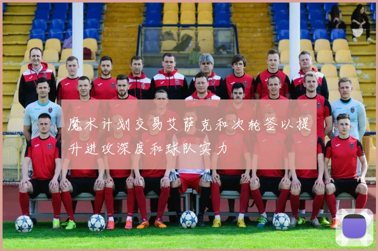 魔术计划交易艾萨克和次轮签以提升进攻深度和球队实力