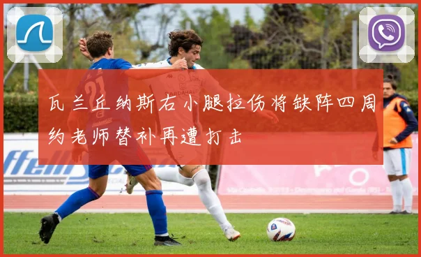 瓦兰丘纳斯右小腿拉伤将缺阵四周约老师替补再遭打击