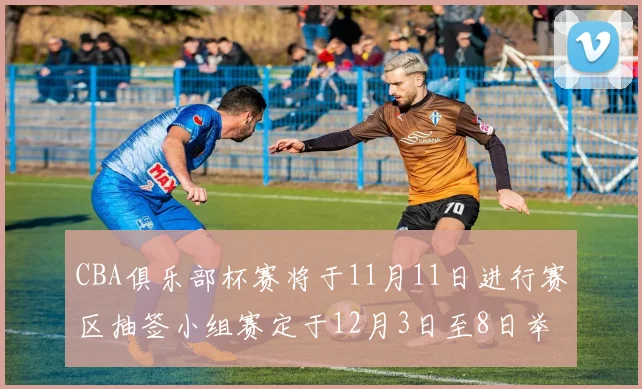 CBA俱乐部杯赛将于11月11日进行赛区抽签小组赛定于12月3日至8日举行
