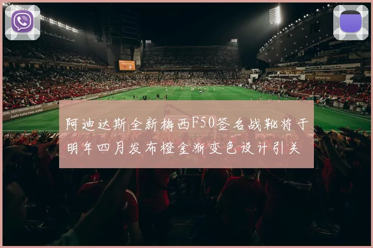 阿迪达斯全新梅西F50签名战靴将于明年四月发布橙金渐变色设计引关注