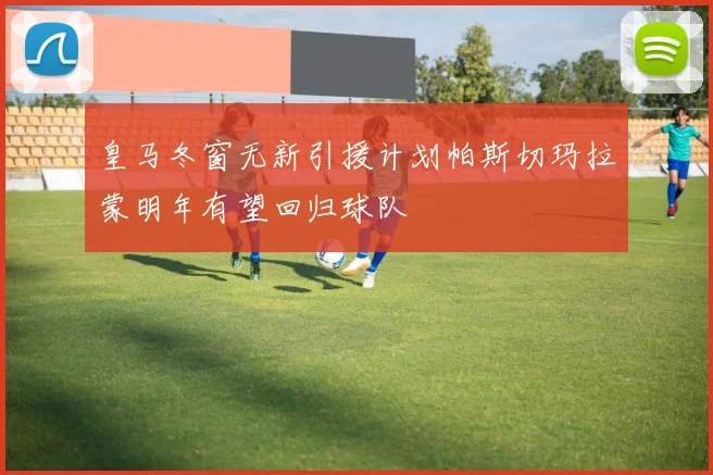 皇马冬窗无新引援计划帕斯切玛拉蒙明年有望回归球队