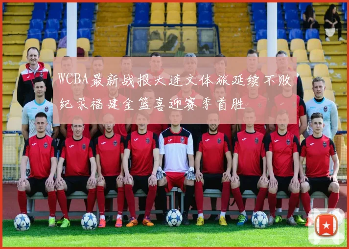 WCBA最新战报大连文体旅延续不败纪录福建金篮喜迎赛季首胜