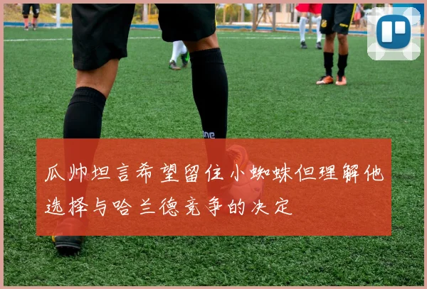 瓜帅坦言希望留住小蜘蛛但理解他选择与哈兰德竞争的决定