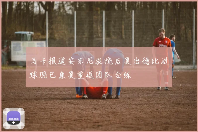 马卡报道安东尼发烧后复出德比进球现已康复重返团队合练