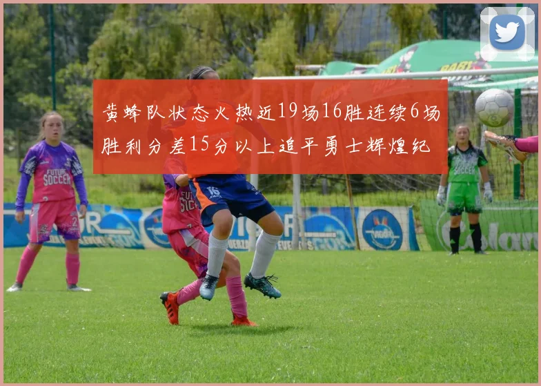 黄蜂队状态火热近19场16胜连续6场胜利分差15分以上追平勇士辉煌纪录