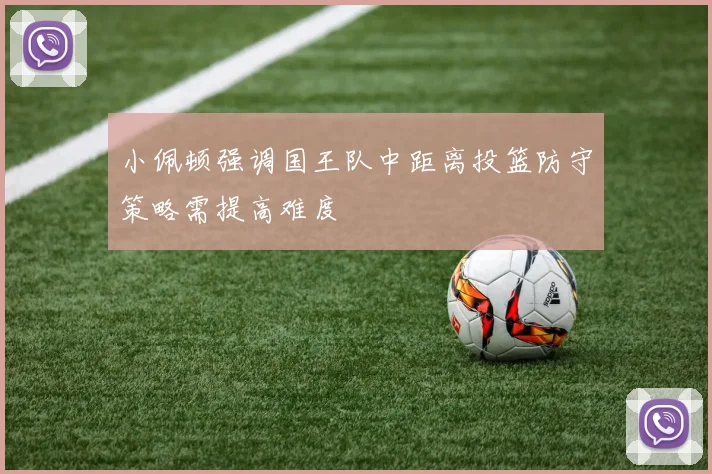 小佩顿强调国王队中距离投篮防守策略需提高难度