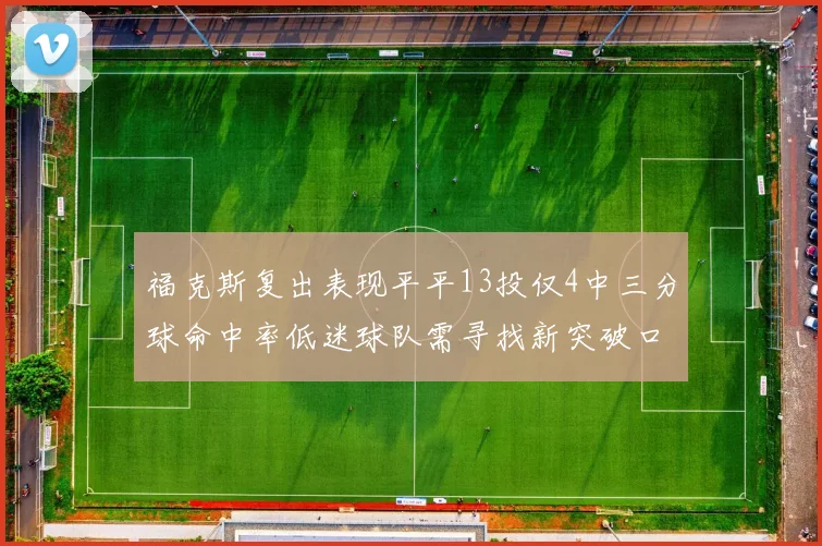 福克斯复出表现平平13投仅4中三分球命中率低迷球队需寻找新突破口