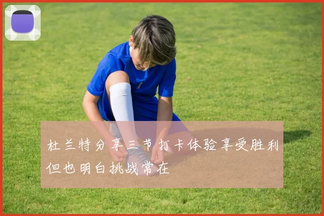 杜兰特分享三节打卡体验享受胜利但也明白挑战常在