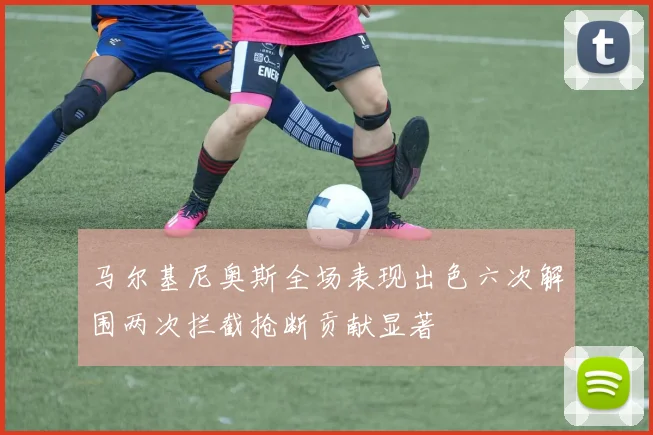 马尔基尼奥斯全场表现出色六次解围两次拦截抢断贡献显著