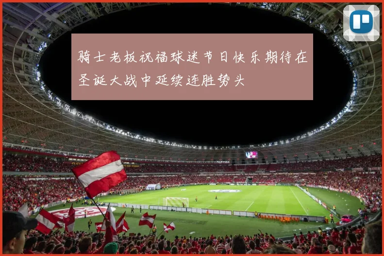 骑士老板祝福球迷节日快乐期待在圣诞大战中延续连胜势头
