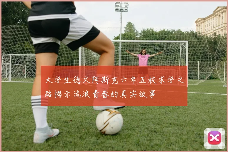 大学生德文阿斯克六年五校求学之路揭示流浪青春的真实故事