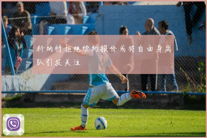 科纳特拒绝续约报价或将自由身离队引发关注