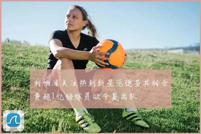 利物浦关注热刺新星范德芬其转会费超1亿镑球员欲今夏离队