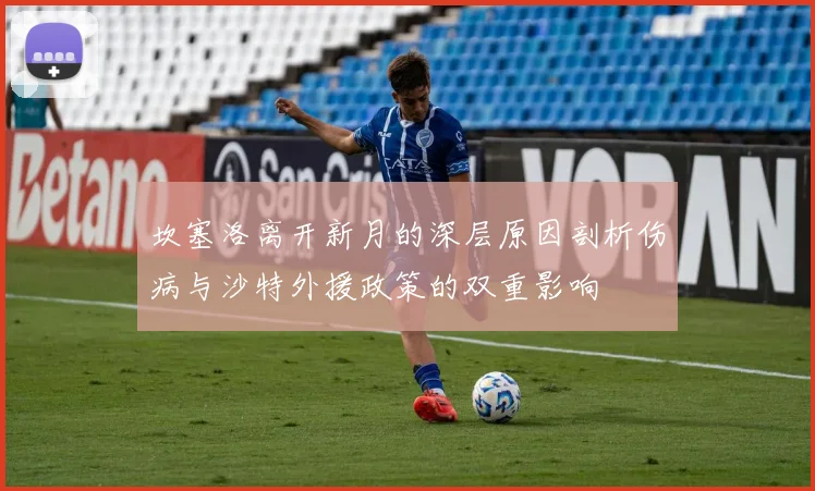 坎塞洛离开新月的深层原因剖析伤病与沙特外援政策的双重影响