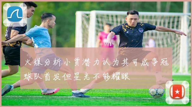 火媒分析小贾潜力认为其可成争冠球队首发但星光不够耀眼