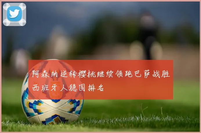 阿森纳逆转樱桃继续领跑巴萨战胜西班牙人稳固排名