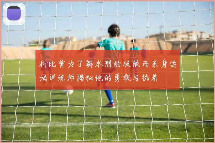 科比曾为了解水刑的极限而亲身尝试训练师揭秘他的勇敢与执着